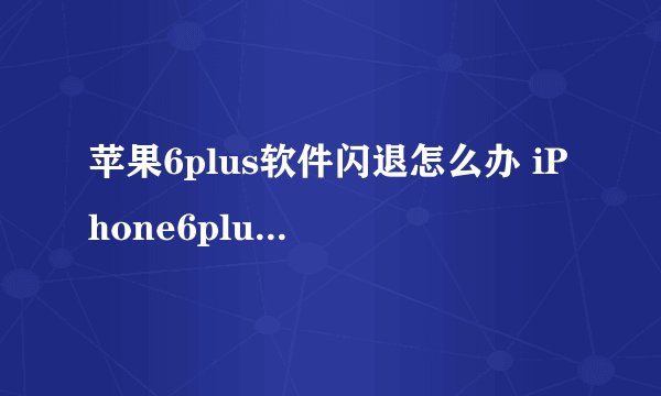苹果6plus软件闪退怎么办 iPhone6plus软件闪退解决方法