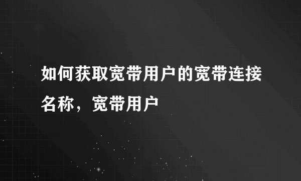 如何获取宽带用户的宽带连接名称，宽带用户