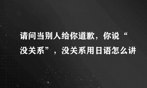 请问当别人给你道歉，你说“没关系”，没关系用日语怎么讲