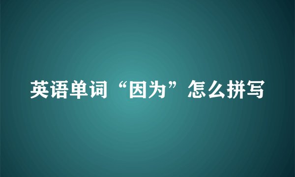 英语单词“因为”怎么拼写