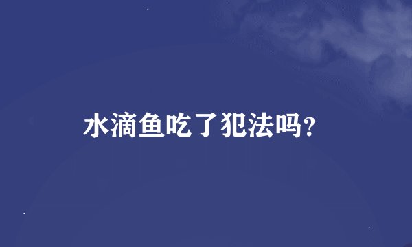 水滴鱼吃了犯法吗?