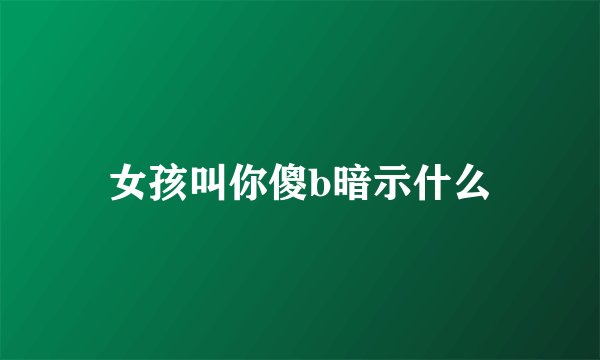 女孩叫你傻b暗示什么