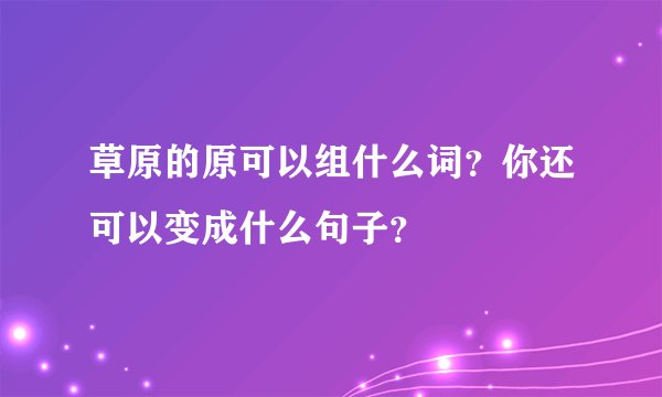 草原的原可以组什么词？你还可以变成什么句子？