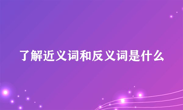 了解近义词和反义词是什么