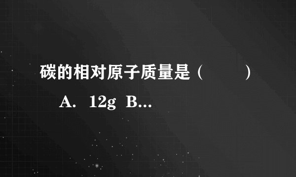 碳的相对原子质量是（　　）    A．12g  B．12    C．1.993×10 -12 g  D．1/12g