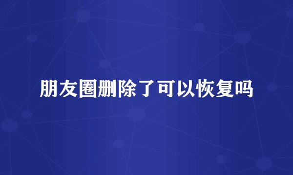 朋友圈删除了可以恢复吗