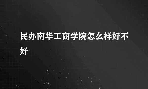 民办南华工商学院怎么样好不好