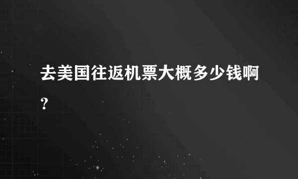 去美国往返机票大概多少钱啊？