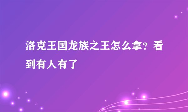 洛克王国龙族之王怎么拿？看到有人有了