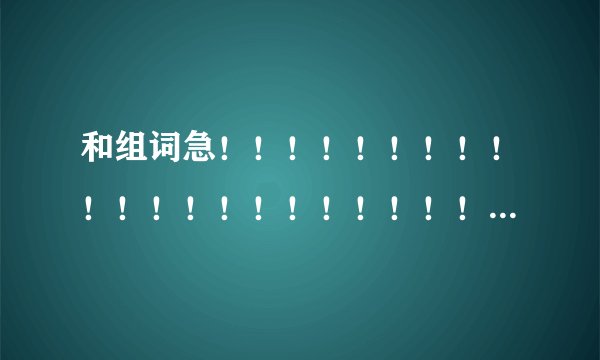 和组词急！！！！！！！！！！！！！！！！！！！！！！！！！！！！！！！！！！！！！