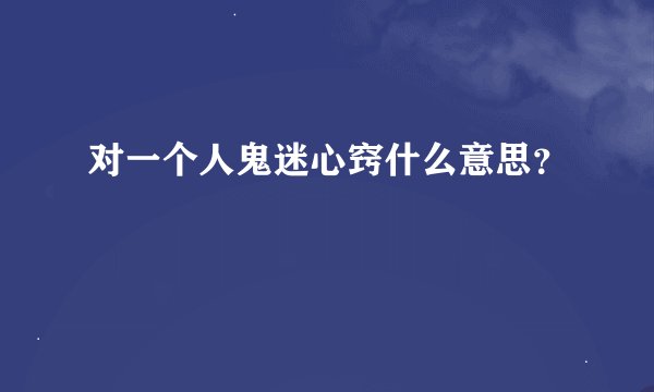 对一个人鬼迷心窍什么意思？