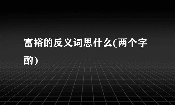 富裕的反义词思什么(两个字酌)