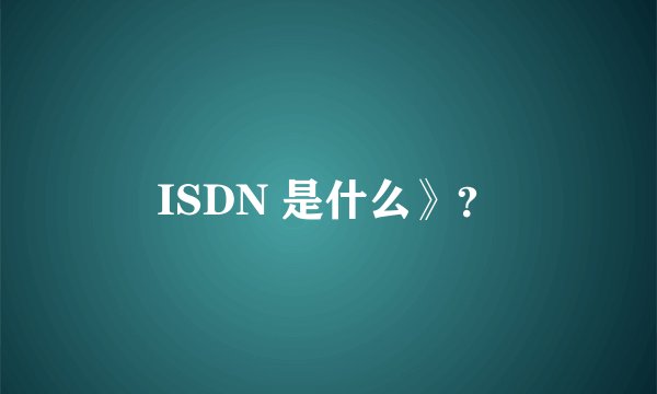 ISDN 是什么》？
