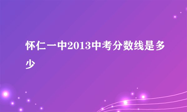 怀仁一中2013中考分数线是多少