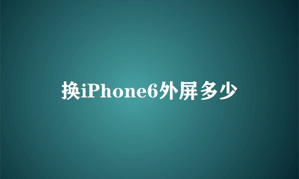 换iPhone6外屏多少