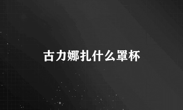古力娜扎什么罩杯