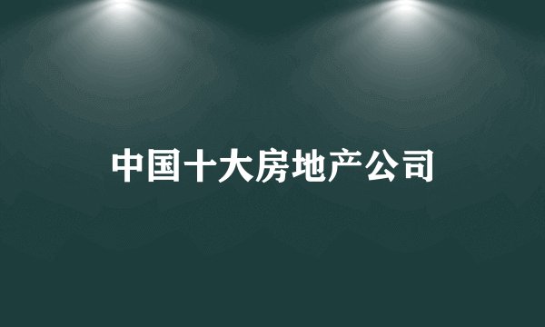 中国十大房地产公司