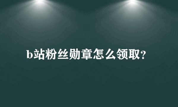 b站粉丝勋章怎么领取？
