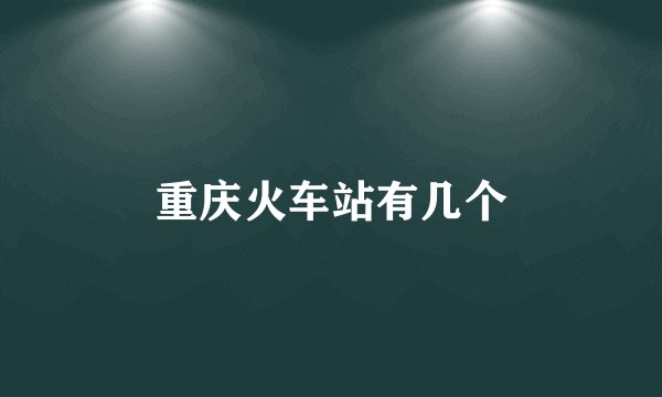 重庆火车站有几个