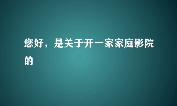 您好，是关于开一家家庭影院的