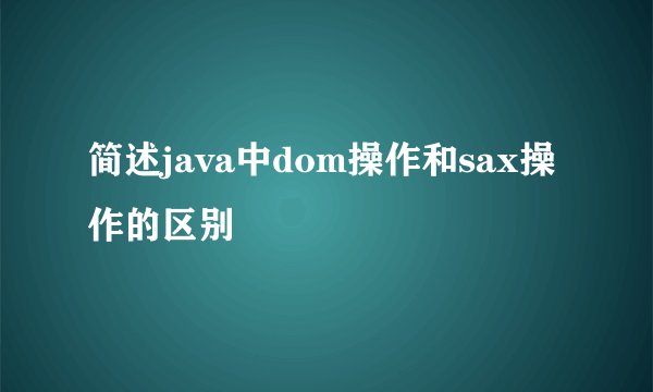 简述java中dom操作和sax操作的区别
