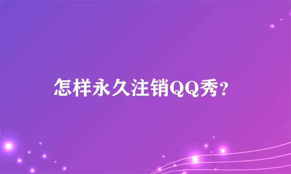 怎样永久注销QQ秀？