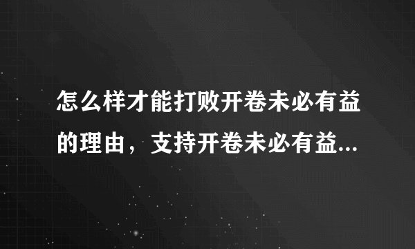 怎么样才能打败开卷未必有益的理由，支持开卷未必有益的那些网址我有，请根据反方的理由给我答案。