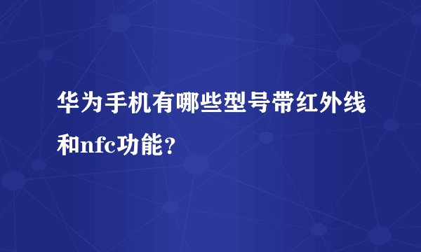华为手机有哪些型号带红外线和nfc功能？