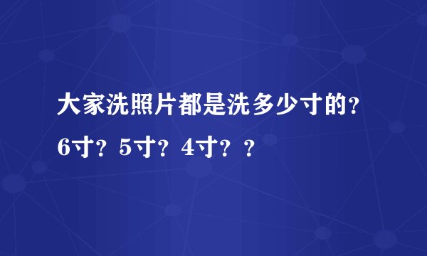 大家洗照片都是洗多少寸的？6寸？5寸？4寸？？