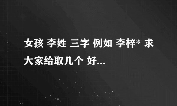 女孩 李姓 三字 例如 李梓* 求大家给取几个 好听的 寓意丰富的 简单好记的名字如题 谢谢了