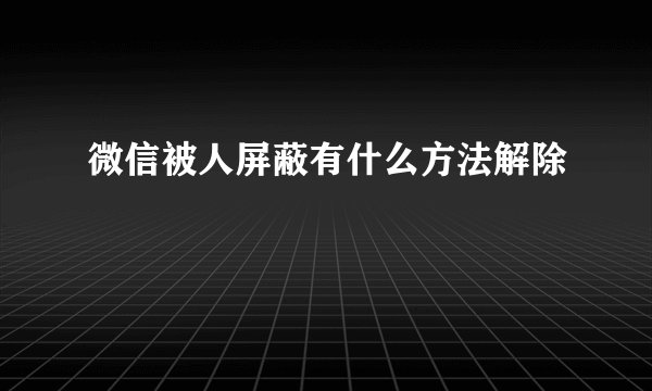微信被人屏蔽有什么方法解除