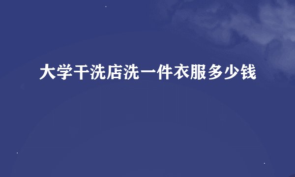 大学干洗店洗一件衣服多少钱
