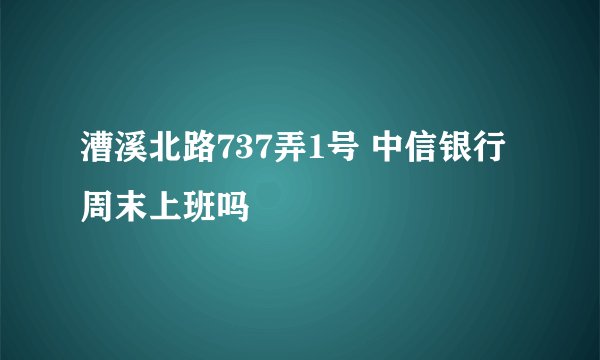 漕溪北路737弄1号 中信银行周末上班吗
