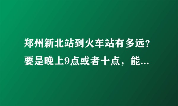 郑州新北站到火车站有多远？要是晚上9点或者十点，能做到公交车么，做几路啊？