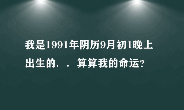 我是1991年阴历9月初1晚上出生的..算算我的命运?