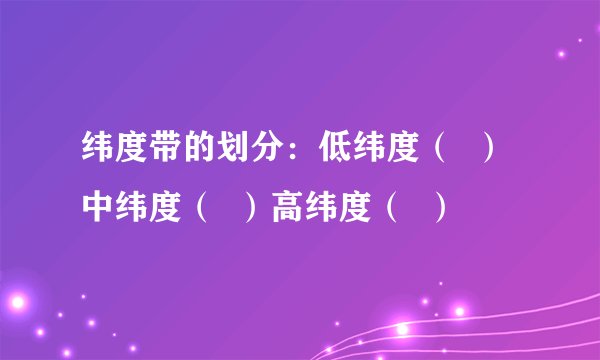 纬度带的划分：低纬度（  ）中纬度（  ）高纬度（  ）