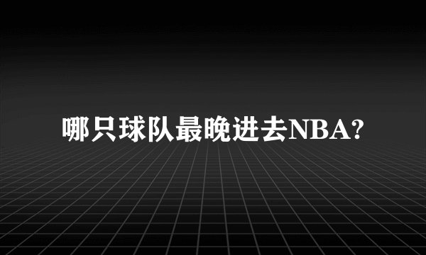 哪只球队最晚进去NBA?