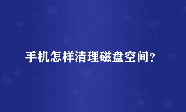 手机怎样清理磁盘空间？