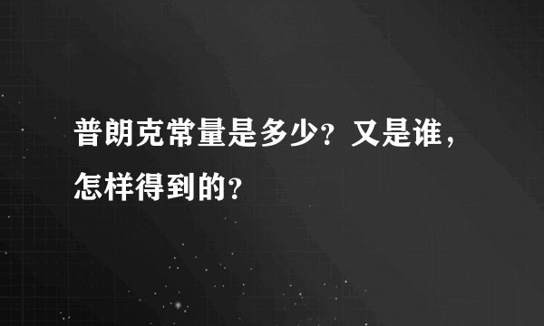 普朗克常量是多少？又是谁，怎样得到的？