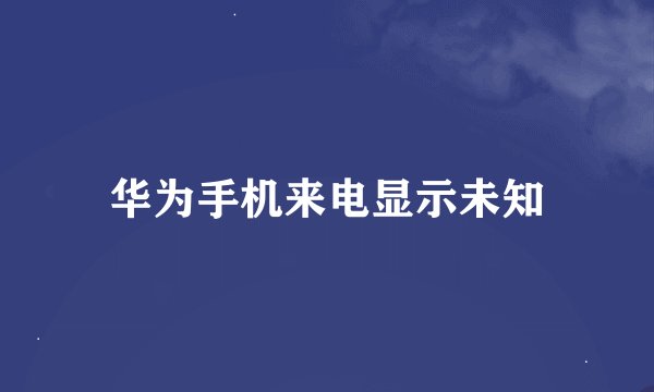 华为手机来电显示未知