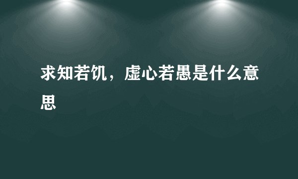 求知若饥，虚心若愚是什么意思