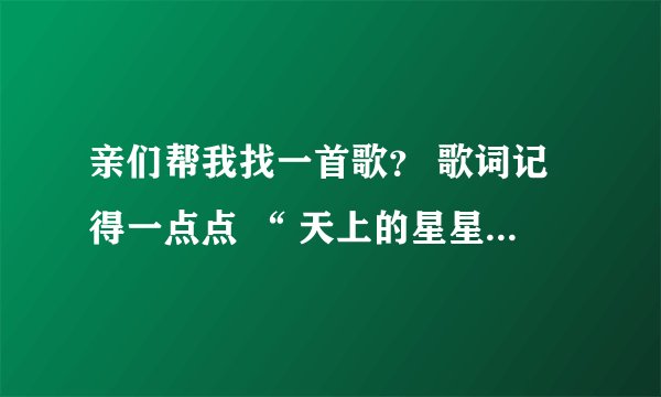 亲们帮我找一首歌？ 歌词记得一点点 “ 天上的星星笑地上的人，总是不能…… ” 记不太清楚，