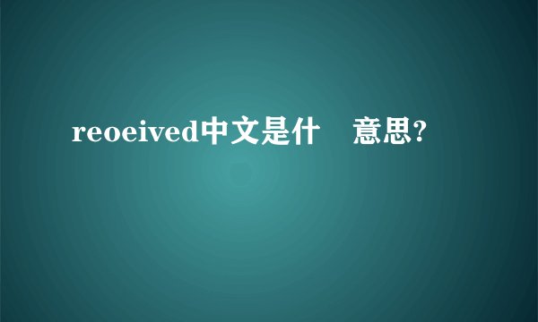 reoeived中文是什麼意思?
