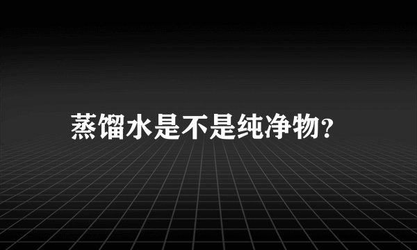 蒸馏水是不是纯净物？