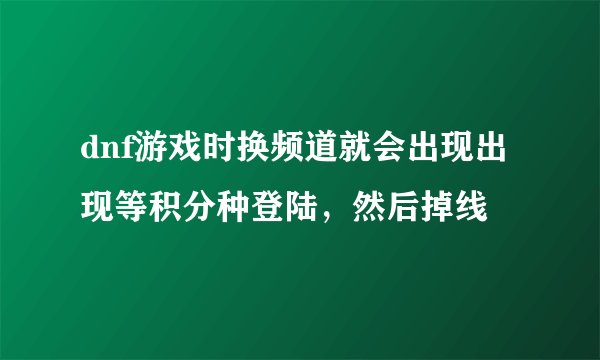 dnf游戏时换频道就会出现出现等积分种登陆，然后掉线