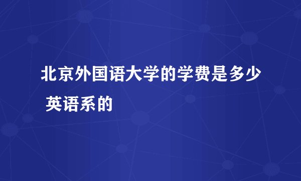 北京外国语大学的学费是多少 英语系的