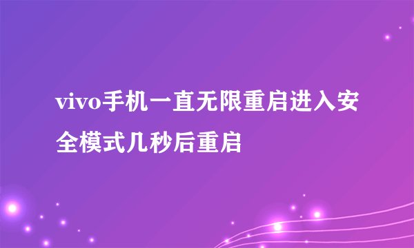 vivo手机一直无限重启进入安全模式几秒后重启
