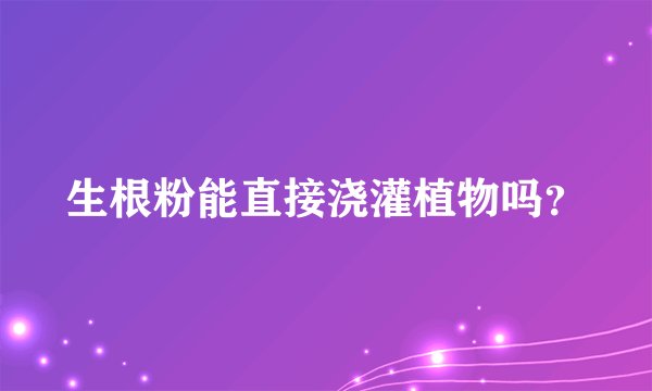 生根粉能直接浇灌植物吗？