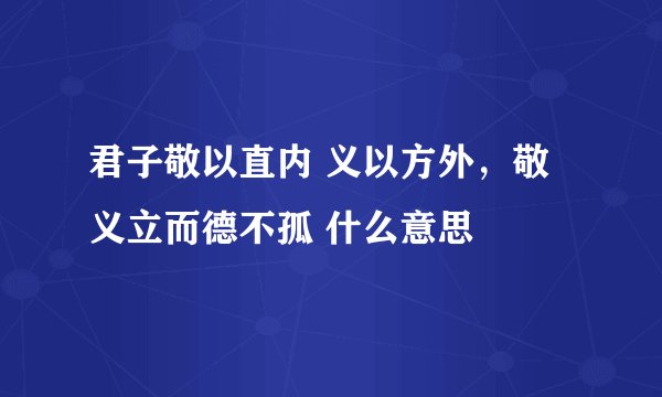 君子敬以直内 义以方外，敬义立而德不孤 什么意思