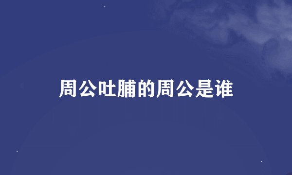 周公吐脯的周公是谁